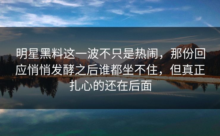 明星黑料这一波不只是热闹，那份回应悄悄发酵之后谁都坐不住，但真正扎心的还在后面