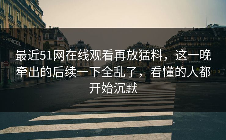最近51网在线观看再放猛料，这一晚牵出的后续一下全乱了，看懂的人都开始沉默