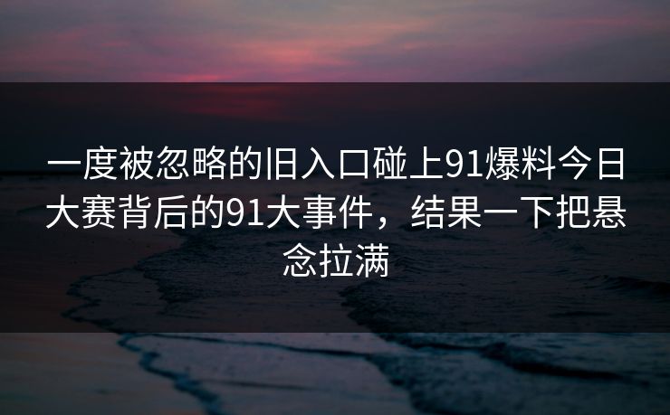 一度被忽略的旧入口碰上91爆料今日大赛背后的91大事件，结果一下把悬念拉满
