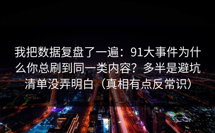 我把数据复盘了一遍:91大事件为什么你总刷到同一类内容?多半是避坑清单没弄明白(真相有点反常识) 我把数据复盘了一遍:91大事件为什么你总刷到同一类内容?多半是避坑清单没弄明白(真相有点反常识)